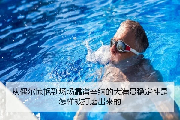 从偶尔惊艳到场场靠谱辛纳的大满贯稳定性是怎样被打磨出来的（kaiyun）